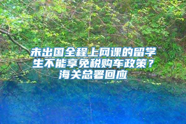 未出国全程上网课的留学生不能享免税购车政策？海关总署回应