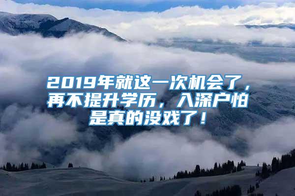 2019年就这一次机会了，再不提升学历，入深户怕是真的没戏了！