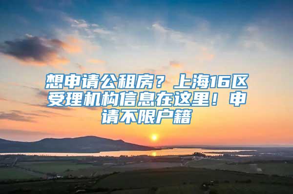 想申请公租房？上海16区受理机构信息在这里！申请不限户籍