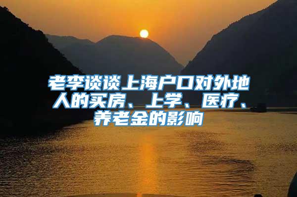 老李谈谈上海户口对外地人的买房、上学、医疗、养老金的影响