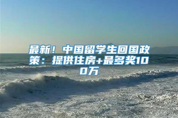 最新！中国留学生回国政策：提供住房+最多奖100万