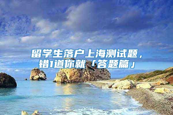 留学生落户上海测试题，错1道你就「答题篇」