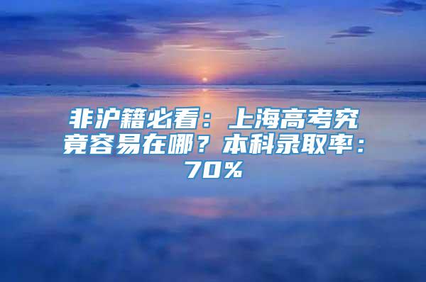 非沪籍必看：上海高考究竟容易在哪？本科录取率：70%