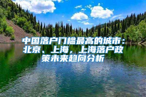 中国落户门槛最高的城市：北京、上海，上海落户政策未来趋向分析