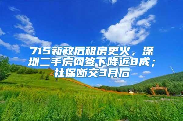 715新政后租房更火，深圳二手房网签下降近8成；社保断交3月后