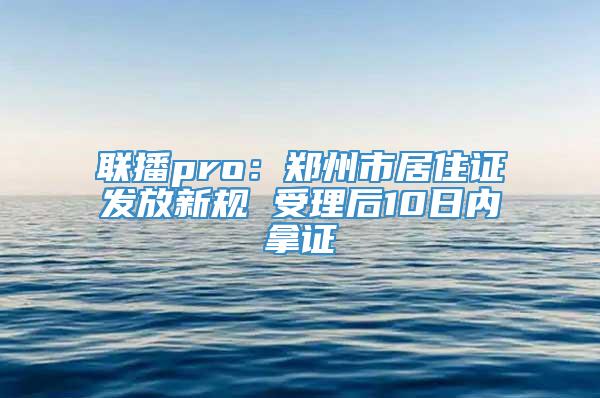 联播pro：郑州市居住证发放新规 受理后10日内拿证