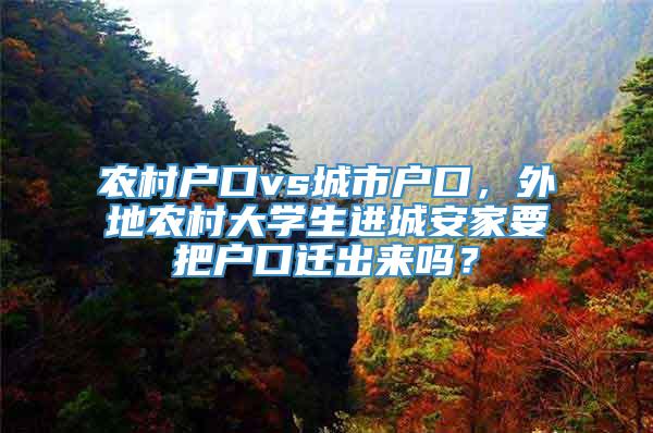 农村户口vs城市户口，外地农村大学生进城安家要把户口迁出来吗？