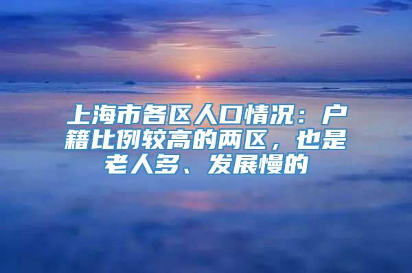 上海市各区人口情况：户籍比例较高的两区，也是老人多、发展慢的