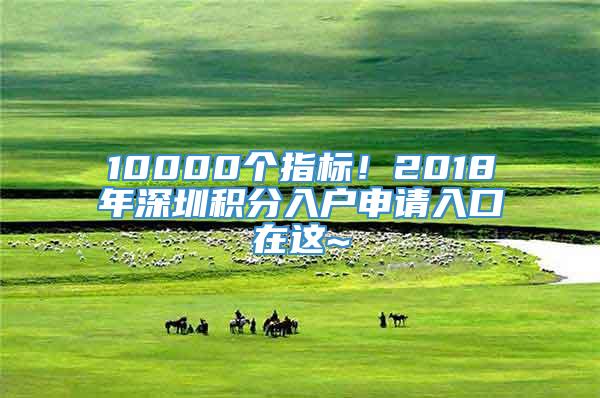 10000个指标！2018年深圳积分入户申请入口在这~