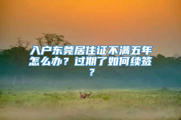 入户东莞居住证不满五年怎么办？过期了如何续签？