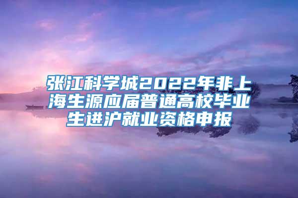 张江科学城2022年非上海生源应届普通高校毕业生进沪就业资格申报