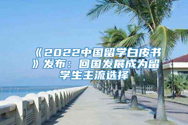 《2022中国留学白皮书》发布：回国发展成为留学生主流选择