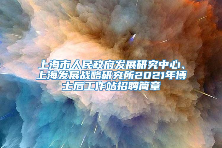 上海市人民政府发展研究中心、上海发展战略研究所2021年博士后工作站招聘简章