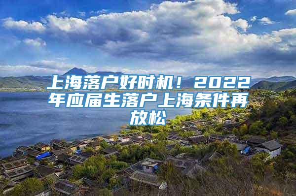 上海落户好时机！2022年应届生落户上海条件再放松