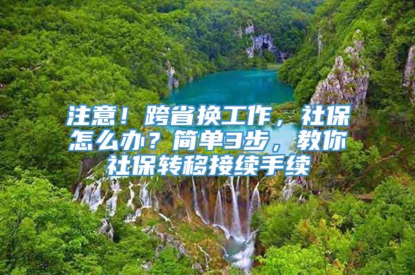 注意！跨省换工作，社保怎么办？简单3步，教你社保转移接续手续