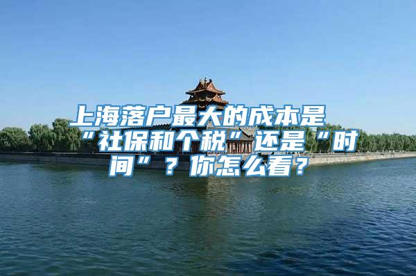 上海落户最大的成本是“社保和个税”还是“时间”？你怎么看？