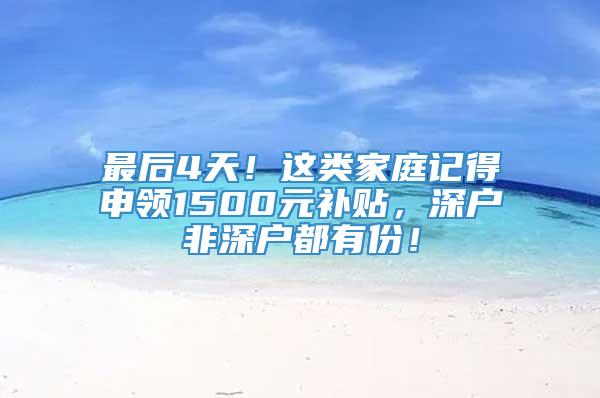 最后4天！这类家庭记得申领1500元补贴，深户非深户都有份！