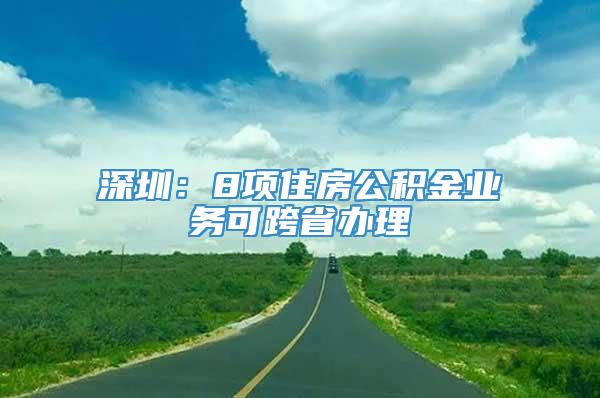 深圳：8项住房公积金业务可跨省办理