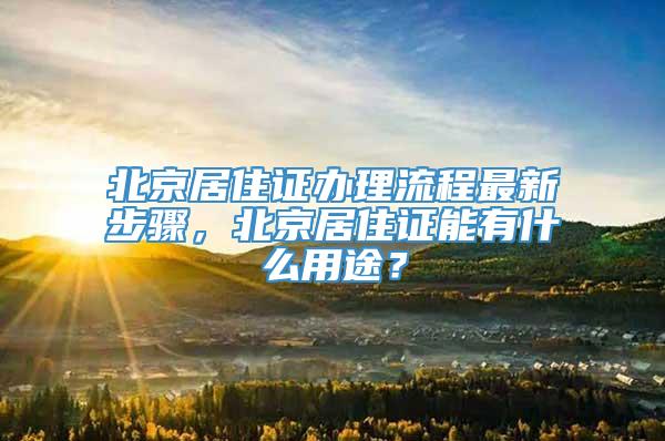 北京居住证办理流程最新步骤，北京居住证能有什么用途？