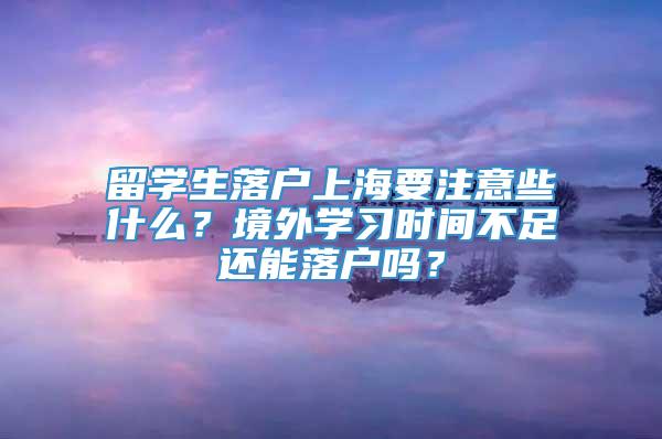 留学生落户上海要注意些什么？境外学习时间不足还能落户吗？