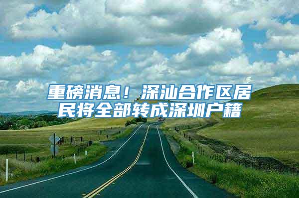 重磅消息！深汕合作区居民将全部转成深圳户籍