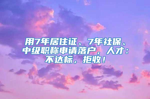 用7年居住证、7年社保、中级职称申请落户，人才：不达标，拒收！