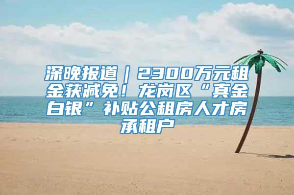 深晚报道｜2300万元租金获减免！龙岗区“真金白银”补贴公租房人才房承租户