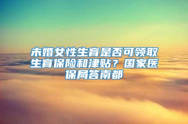 未婚女性生育是否可领取生育保险和津贴？国家医保局答南都