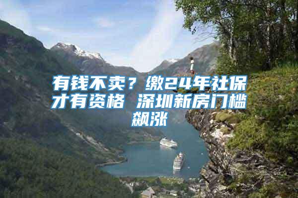 有钱不卖？缴24年社保才有资格 深圳新房门槛飙涨