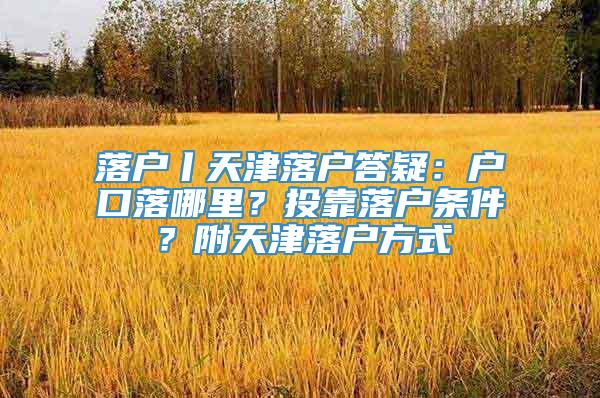 落户丨天津落户答疑：户口落哪里？投靠落户条件？附天津落户方式