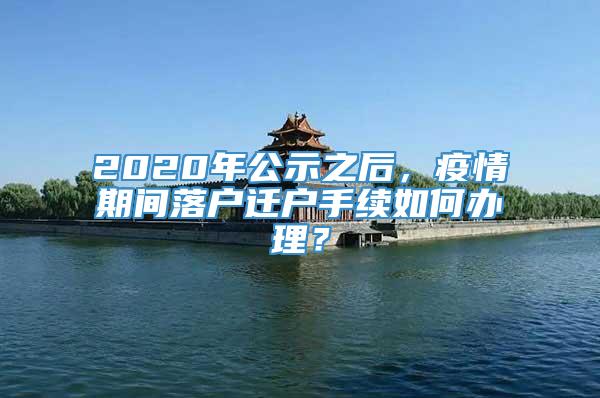 2020年公示之后，疫情期间落户迁户手续如何办理？