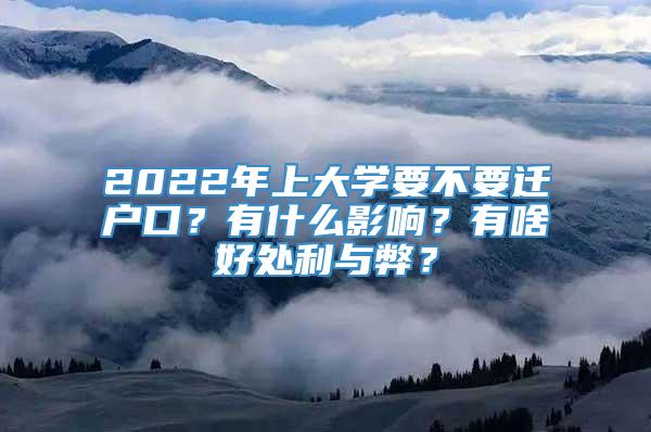 2022年上大学要不要迁户口？有什么影响？有啥好处利与弊？