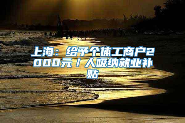 上海：给予个体工商户2000元／人吸纳就业补贴