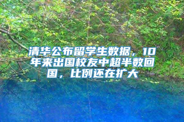 清华公布留学生数据，10年来出国校友中超半数回国，比例还在扩大