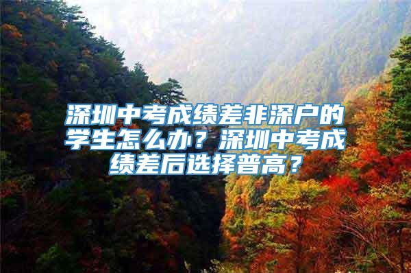 深圳中考成绩差非深户的学生怎么办？深圳中考成绩差后选择普高？