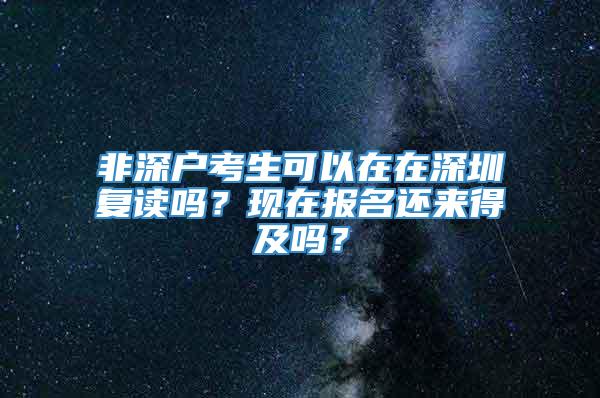 非深户考生可以在在深圳复读吗？现在报名还来得及吗？