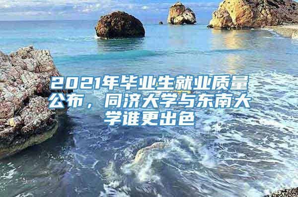 2021年毕业生就业质量公布，同济大学与东南大学谁更出色