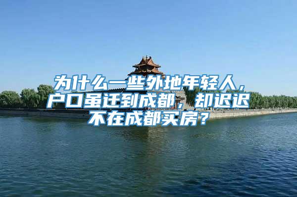 为什么一些外地年轻人，户口虽迁到成都，却迟迟不在成都买房？