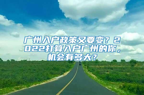 广州入户政策又要变？2022打算入户广州的你，机会有多大？