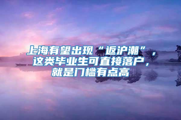 上海有望出现“返沪潮”，这类毕业生可直接落户，就是门槛有点高