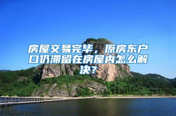 房屋交易完毕，原房东户口仍滞留在房屋内怎么解决？