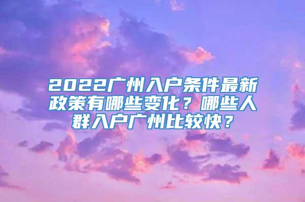 2022广州入户条件最新政策有哪些变化？哪些人群入户广州比较快？