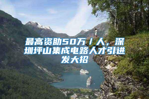 最高资助50万／人，深圳坪山集成电路人才引进发大招