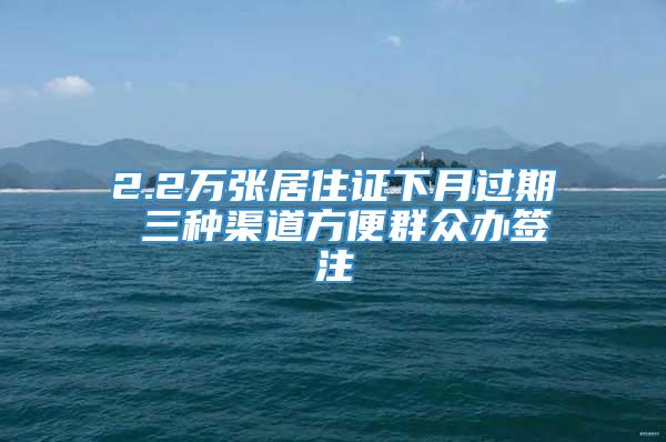 2.2万张居住证下月过期 三种渠道方便群众办签注