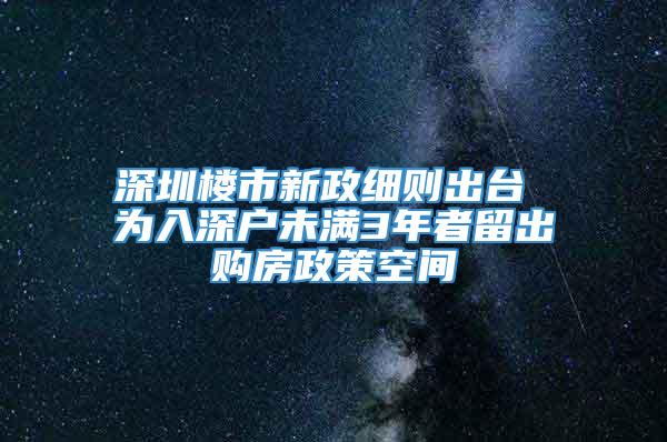 深圳楼市新政细则出台 为入深户未满3年者留出购房政策空间