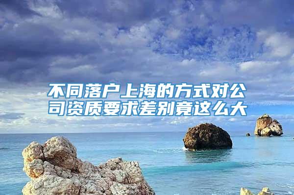 不同落户上海的方式对公司资质要求差别竟这么大