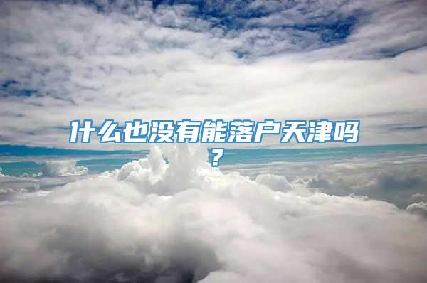 什么也没有能落户天津吗？