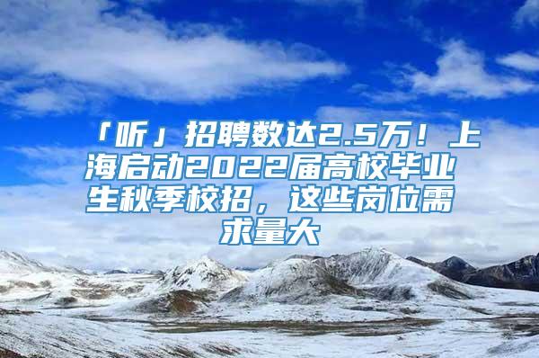 「听」招聘数达2.5万！上海启动2022届高校毕业生秋季校招，这些岗位需求量大