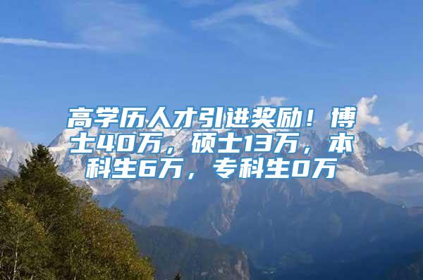 高学历人才引进奖励！博士40万，硕士13万，本科生6万，专科生0万