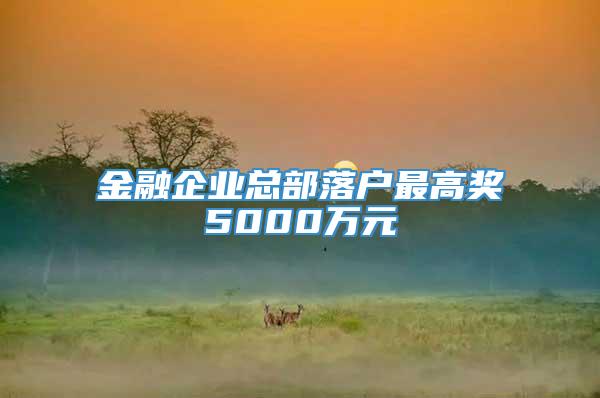 金融企业总部落户最高奖5000万元